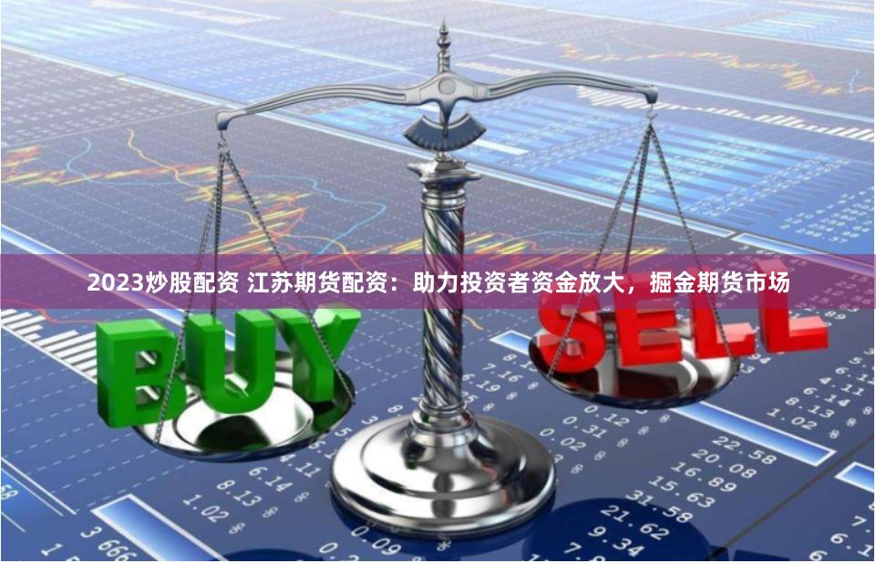 2023炒股配資 江蘇期貨配資：助力投資者資金放大，掘金期貨市場